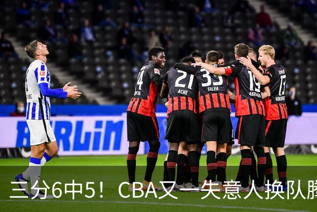 三分6中5！CBA又一失意人换队腾飞 当初未被用好？