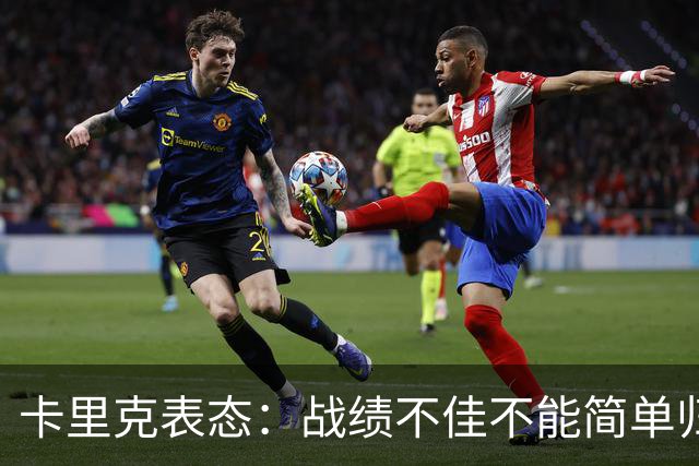 卡里克表态：战绩不佳不能简单归咎夏窗补强，逼抢不是足球全部