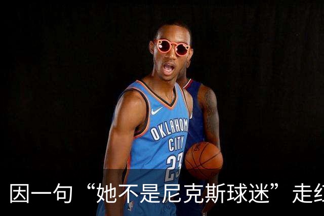 因一句“她不是尼克斯球迷”走红,她至今不解话筒怎么漏的