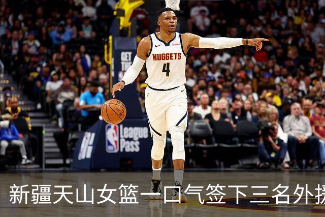 新疆天山女篮一口气签下三名外援，将出战新赛季WCBA