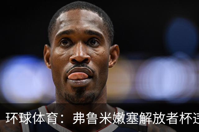 环球体育:弗鲁米嫩塞解放者杯违规被罚9万美元