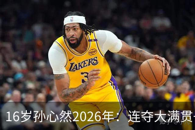 16岁孙心然2026年：连夺大满贯+总决赛冠军+锁定年终第一，创历史